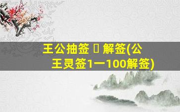 王公抽签 ☘ 解签(公王灵签1一100解签)